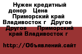 Нужен кредитный донор › Цена ­ 50 000 - Приморский край, Владивосток г. Другое » Другое   . Приморский край,Владивосток г.